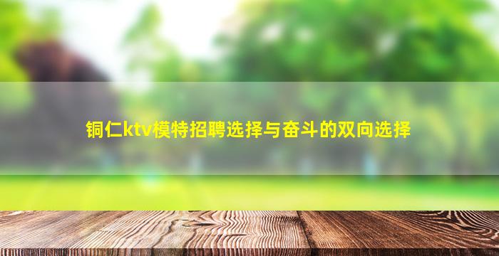 铜仁ktv模特招聘选择与奋斗的双向选择
